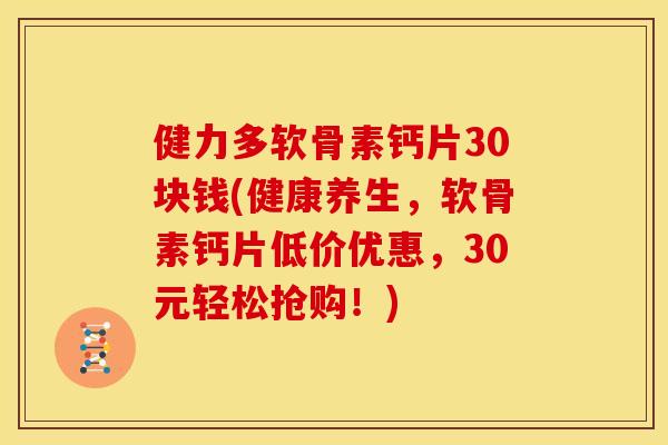 健力多软骨素钙片30块钱(健康养生，软骨素钙片低价优惠，30元轻松抢购！)
