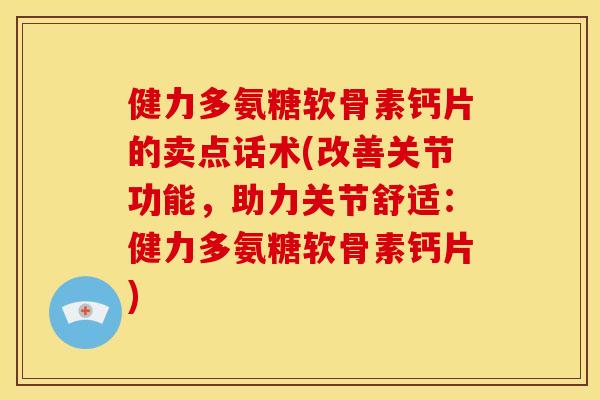 健力多氨糖软骨素钙片的卖点话术(改善关节功能，助力关节舒适：健力多氨糖软骨素钙片)