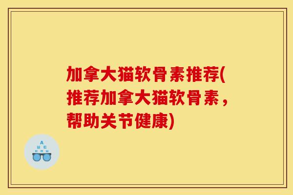 加拿大猫软骨素推荐(推荐加拿大猫软骨素，帮助关节健康)