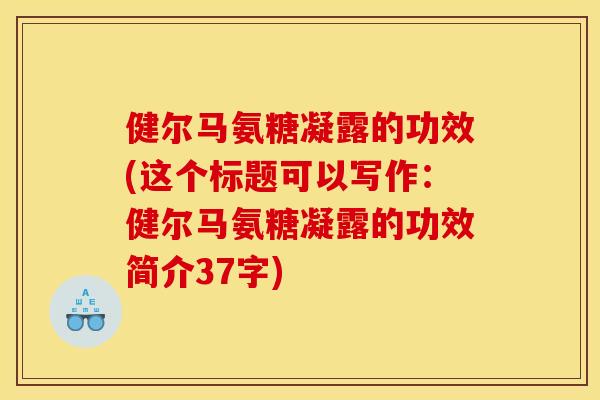 健尔马氨糖凝露的功效(这个标题可以写作:健尔马氨糖凝露的功效简介37字) 健尔马氨糖凝露的功效(这个标题可以写作:健尔马氨糖凝露的功效简介37字)