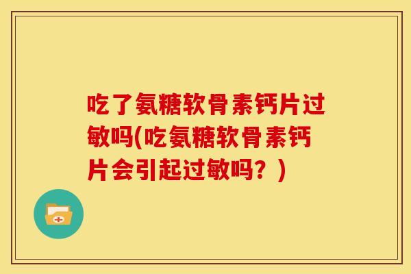 吃了氨糖软骨素钙片过敏吗(吃氨糖软骨素钙片会引起过敏吗？)