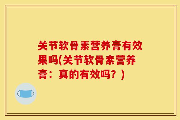 关节软骨素营养膏有效果吗(关节软骨素营养膏：真的有效吗？)