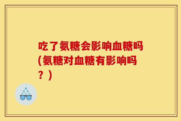 吃了氨糖会影响血糖吗(氨糖对血糖有影响吗？)