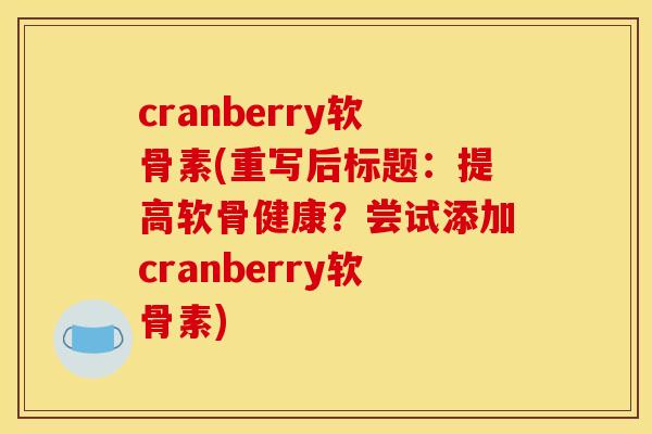 cranberry软骨素(重写后标题：提高软骨健康？尝试添加cranberry软骨素)