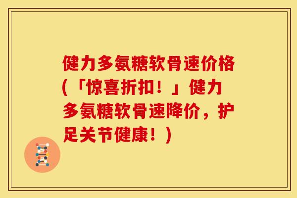 健力多氨糖软骨速价格(「惊喜折扣！」健力多氨糖软骨速降价，护足关节健康！)