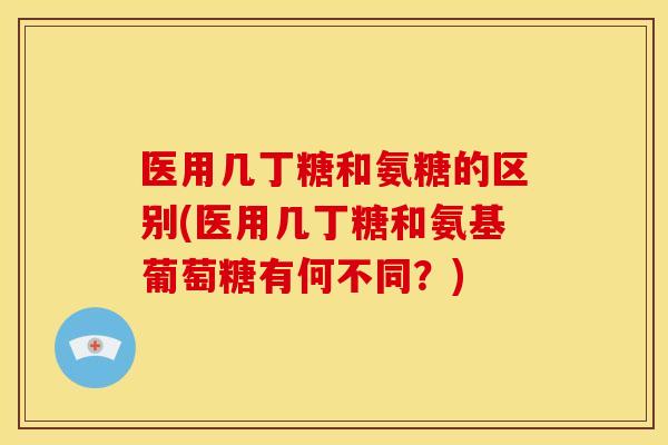 医用几丁糖和氨糖的区别(医用几丁糖和氨基葡萄糖有何不同？)