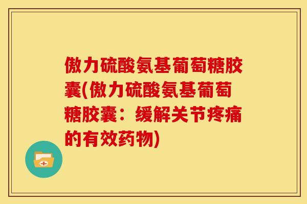 傲力硫酸氨基葡萄糖胶囊(傲力硫酸氨基葡萄糖胶囊：缓解关节疼痛的有效药物)