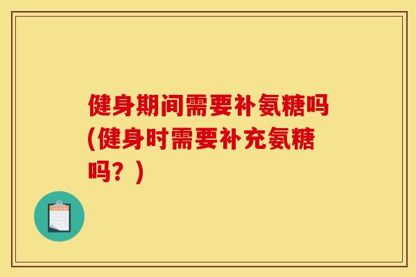 健身期间需要补氨糖吗(健身时需要补充氨糖吗？)