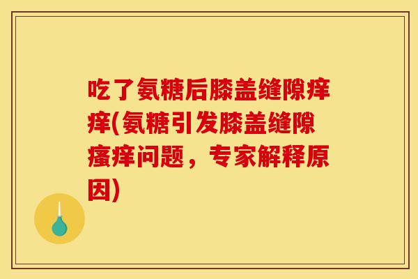 吃了氨糖后膝盖缝隙痒痒(氨糖引发膝盖缝隙瘙痒问题，专家解释原因)