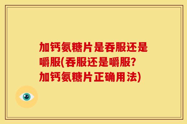 加钙氨糖片是吞服还是嚼服(吞服还是嚼服？加钙氨糖片正确用法)