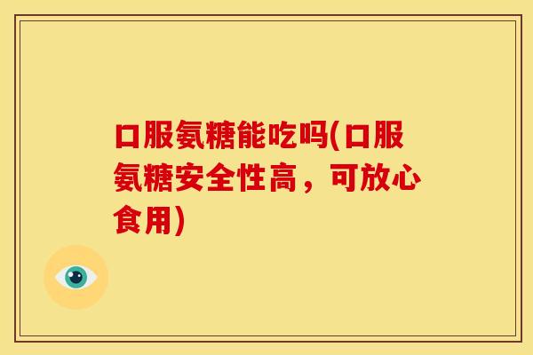 口服氨糖能吃吗(口服氨糖安全性高,可放心食用) 口服氨糖能吃吗(口服氨糖安全性高,可放心食用)
