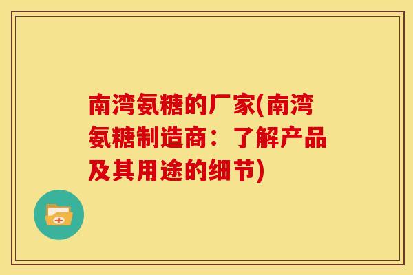南湾氨糖的厂家(南湾氨糖制造商：了解产品及其用途的细节)