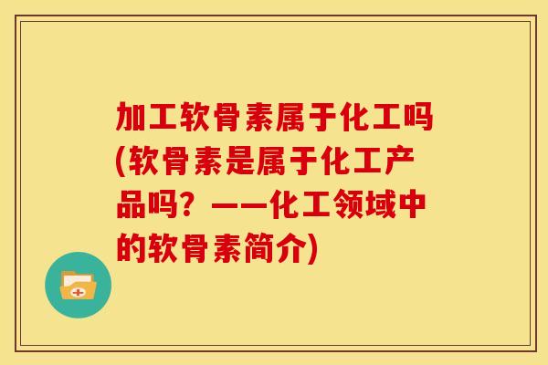 加工软骨素属于化工吗(软骨素是属于化工产品吗？——化工领域中的软骨素简介)