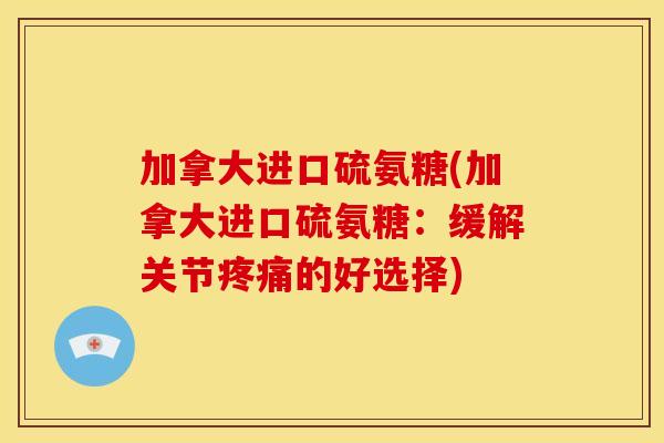加拿大进口硫氨糖(加拿大进口硫氨糖：缓解关节疼痛的好选择)
