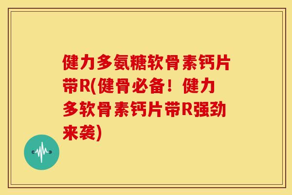 健力多氨糖软骨素钙片带R(健骨必备！健力多软骨素钙片带R强劲来袭)