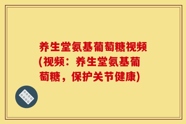 养生堂氨基葡萄糖视频(视频：养生堂氨基葡萄糖，保护关节健康)