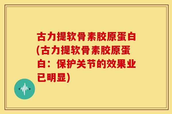 古力提软骨素胶原蛋白(古力提软骨素胶原蛋白：保护关节的效果业已明显)