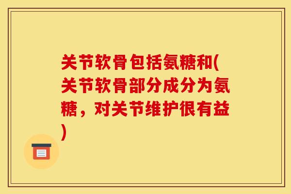 关节软骨包括氨糖和(关节软骨部分成分为氨糖，对关节维护很有益)
