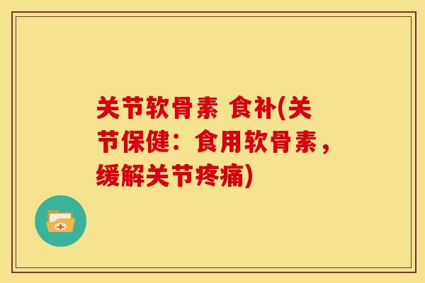 关节软骨素 食补(关节保健：食用软骨素，缓解关节疼痛)
