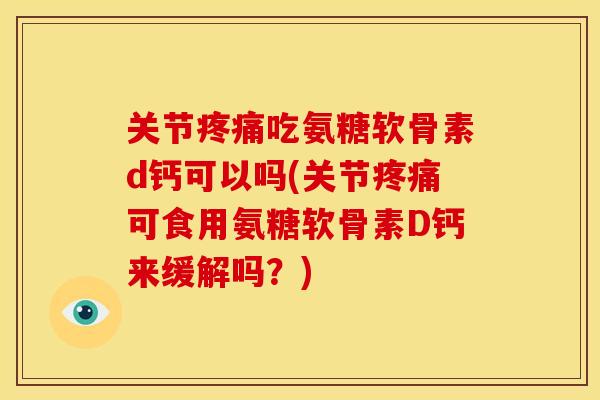 关节吃氨糖软骨素d钙可以吗(关节可食用氨糖软骨素D钙来缓解吗？)