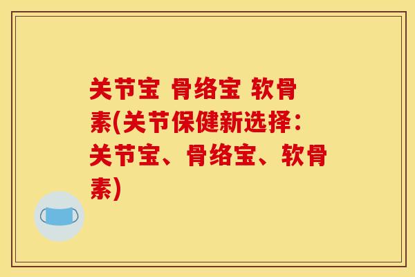 关节宝 骨络宝 软骨素(关节保健新选择：关节宝、骨络宝、软骨素)