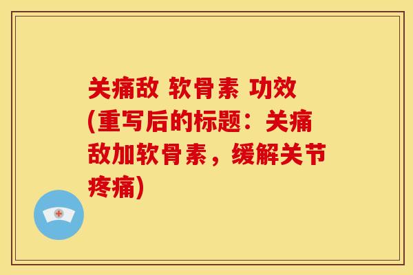 关痛敌 软骨素 功效(重写后的标题：关痛敌加软骨素，缓解关节疼痛)