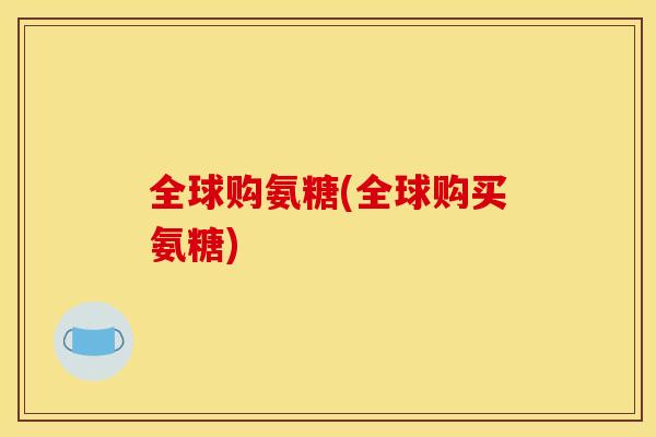 全球购氨糖(全球购买氨糖)