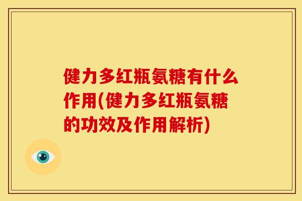 健力多红瓶氨糖有什么作用(健力多红瓶氨糖的功效及作用解析) 健力多红瓶氨糖有什么作用(健力多红瓶氨糖的功效及作用解析)