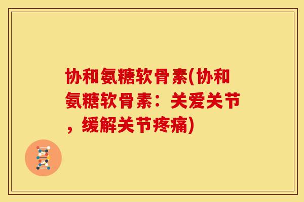 协和氨糖软骨素(协和氨糖软骨素：关爱关节，缓解关节疼痛)