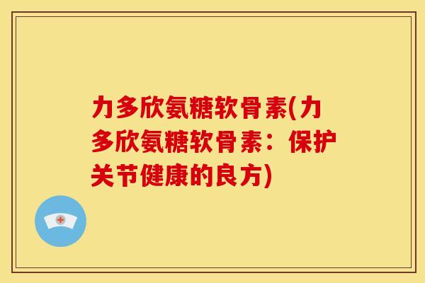 力多欣氨糖软骨素(力多欣氨糖软骨素：保护关节健康的良方)