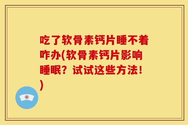 吃了软骨素钙片睡不着咋办(软骨素钙片影响睡眠？试试这些方法！)
