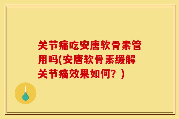 关节痛吃安唐软骨素管用吗(安唐软骨素缓解关节痛效果如何？)