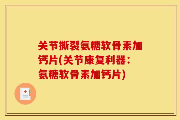 关节撕裂氨糖软骨素加钙片(关节康复利器：氨糖软骨素加钙片)