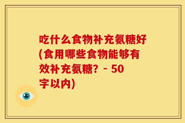 吃什么食物补充氨糖好(食用哪些食物能够有效补充氨糖？- 50字以内)