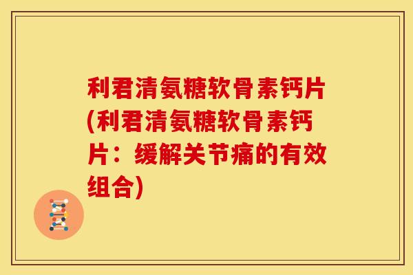 利君清氨糖软骨素钙片(利君清氨糖软骨素钙片：缓解关节痛的有效组合)