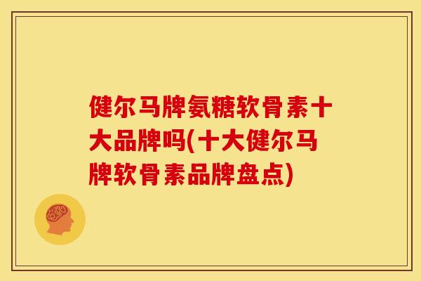 健尔马牌氨糖软骨素十大品牌吗(十大健尔马牌软骨素品牌盘点)