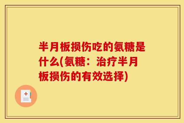 半月板损伤吃的氨糖是什么(氨糖：治疗半月板损伤的有效选择)