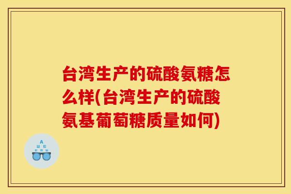 台湾生产的硫酸氨糖怎么样(台湾生产的硫酸氨基葡萄糖质量如何)