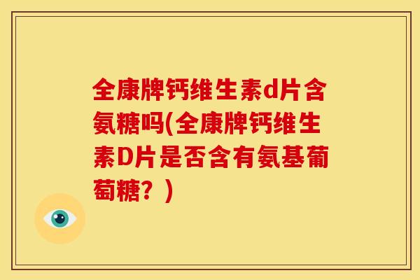全康牌钙维生素d片含氨糖吗(全康牌钙维生素D片是否含有氨基葡萄糖？)