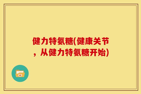 健力特氨糖(健康关节，从健力特氨糖开始)