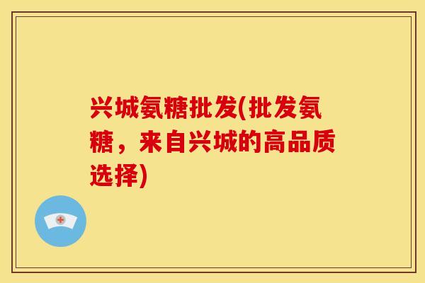 兴城氨糖批发(批发氨糖,来自兴城的高品质选择) 兴城氨糖批发(批发氨糖,来自兴城的高品质选择)