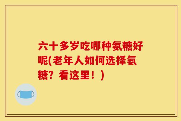 六十多岁吃哪种氨糖好呢(老年人如何选择氨糖？看这里！)