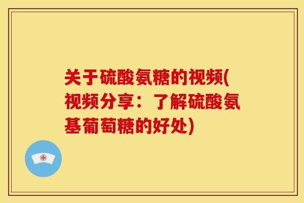 关于硫酸氨糖的视频(视频分享：了解硫酸氨基葡萄糖的好处)