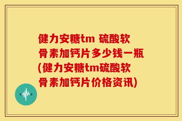 健力安糖tm 硫酸软骨素加钙片多少钱一瓶(健力安糖tm硫酸软骨素加钙片价格资讯)