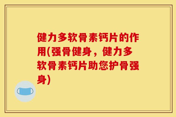 健力多软骨素钙片的作用(强骨健身，健力多软骨素钙片助您护骨强身)