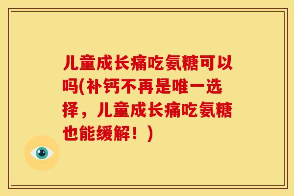儿童成长痛吃氨糖可以吗(补钙不再是选择,儿童成长痛吃氨糖也能缓解!) 儿童成长痛吃氨糖可以吗(补钙不再是选择,儿童成长痛吃氨糖也能缓解!)