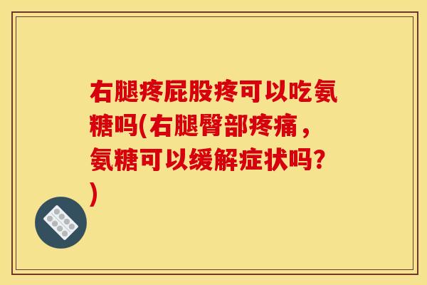 右腿疼屁股疼可以吃氨糖吗(右腿臀部疼痛，氨糖可以缓解症状吗？)