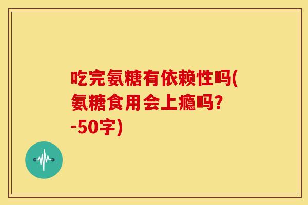 吃完氨糖有依赖性吗(氨糖食用会上瘾吗？ -50字)