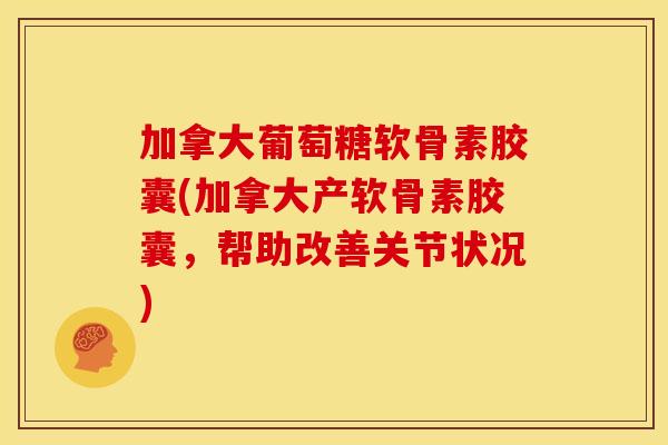 加拿大葡萄糖软骨素胶囊(加拿大产软骨素胶囊，帮助改善关节状况)