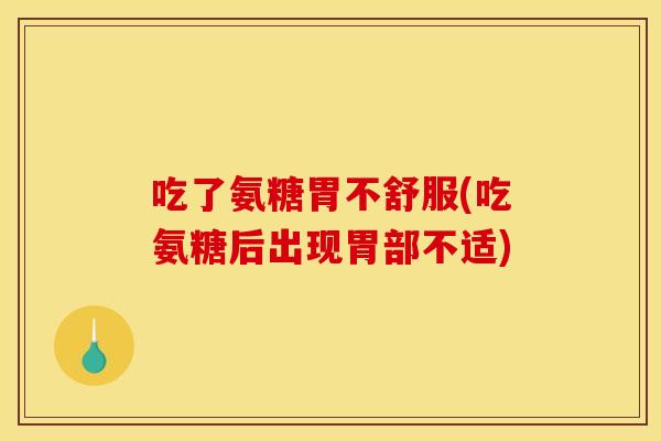 吃了氨糖胃不舒服(吃氨糖后出现胃部不适)